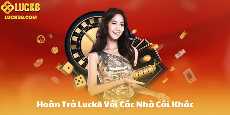 So Sánh Hoàn Trả Luck8 Với Các Nhà Cái Khác